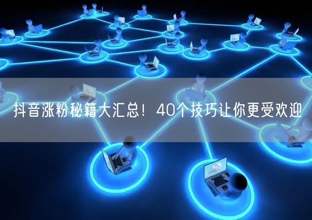 抖音涨粉秘籍大汇总！40个技巧让你更受欢迎