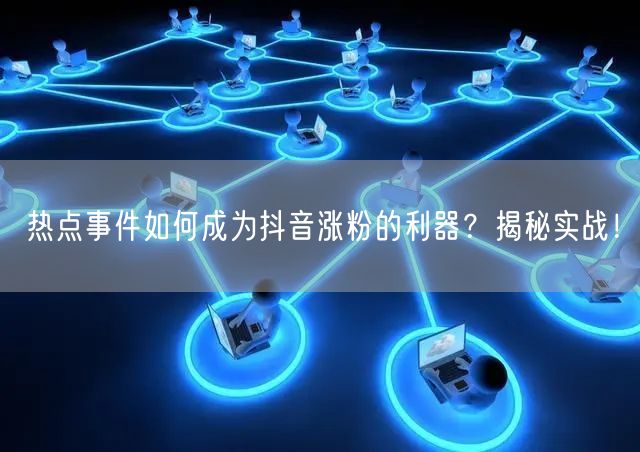 热点事件如何成为抖音涨粉的利器？揭秘实战！