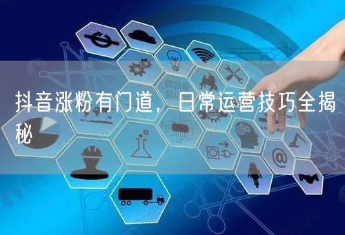 抖音涨粉有门道，日常运营技巧全揭秘
