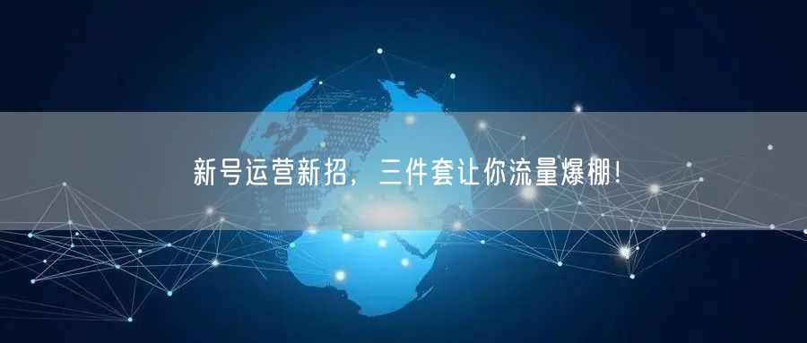 新号运营新招，三件套让你流量爆棚！