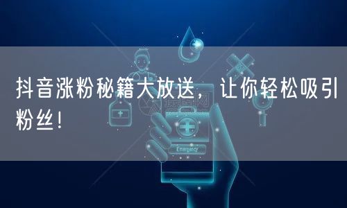 抖音涨粉秘籍大放送,让你轻松吸引粉丝!