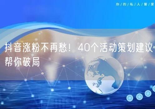 抖音涨粉不再愁！40个活动策划建议帮你破局