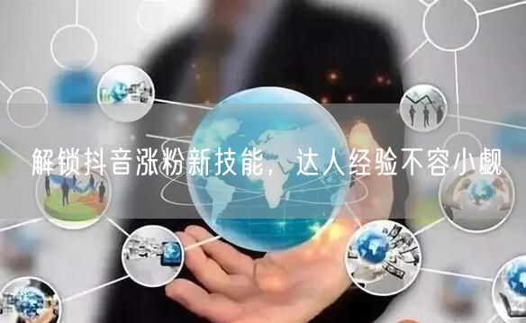 解锁抖音涨粉新技能，达人经验不容小觑