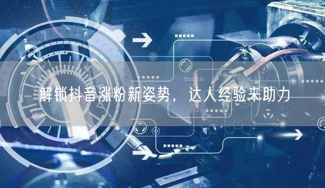 解锁抖音涨粉新姿势，达人经验来助力