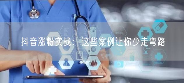抖音涨粉实战：这些案例让你少走弯路
