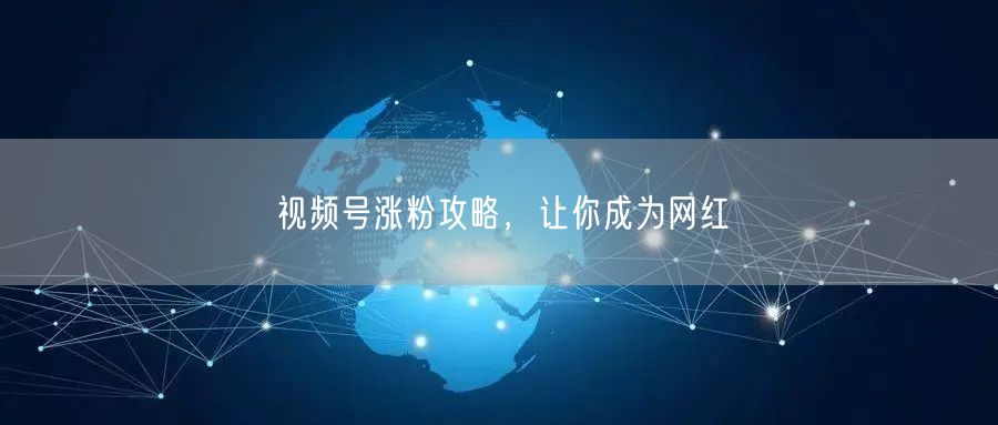 视频号涨粉攻略，让你成为网红
