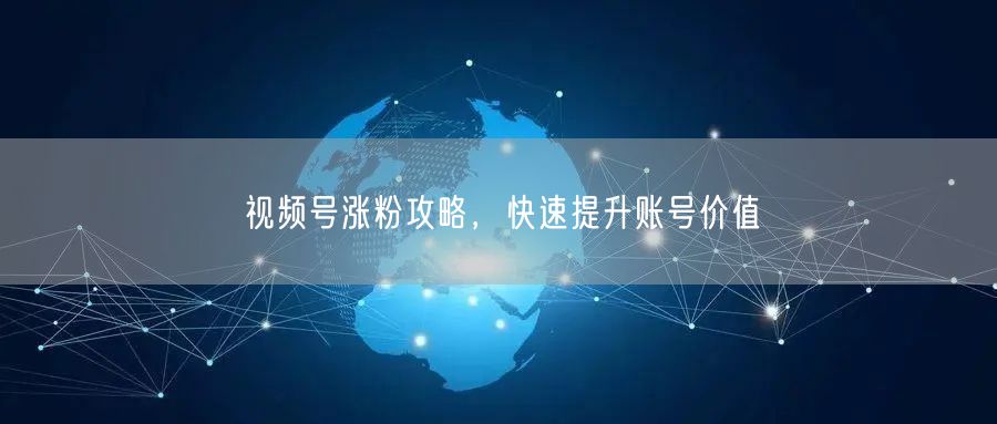 视频号涨粉攻略，快速提升账号价值