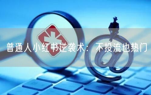 普通人小红书逆袭术：不投流也热门